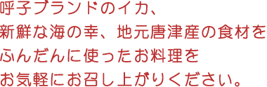 呼子ブランドのイカ、新鮮な海の幸、地元唐津産の食材をふんだんに使ったお料理をお気軽にお召し上がりください。